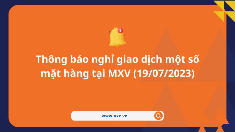 Thông báo nghỉ giao dịch một số mặt hàng tại MXV (19/07/2023)